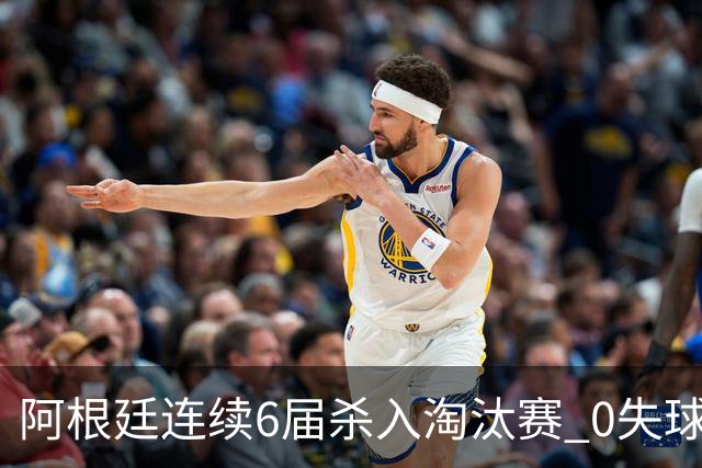 阿根廷连续6届杀入淘汰赛 0失球+2014后首次2连胜开局
